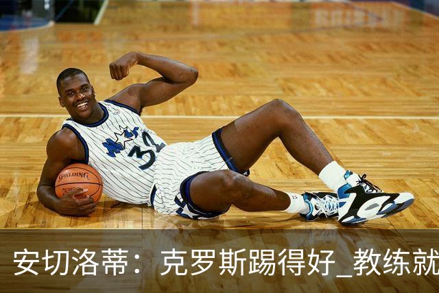 安切洛蒂：克罗斯踢得好 教练就会很安心